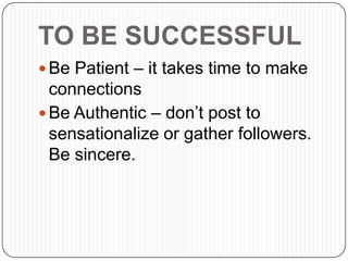 TO BE SUCCESSFUL
 Be Patient – it takes time to make
connections
 Be Authentic – don’t post to
sensationalize or gather followers.
Be sincere.
 