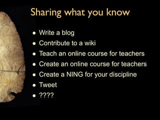 Sharing what you know Write a blog Contribute to a wiki Teach an online course for teachers Create an online course for teachers Create a NING for your discipline Tweet ???? 