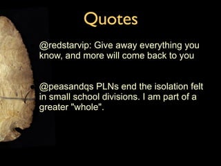 Quotes @redstarvip: Give away everything you know, and more will come back to you @peasandqs PLNs end the isolation felt in small school divisions. I am part of a greater "whole". 