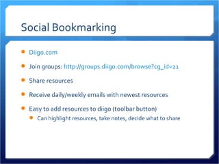 Social Bookmarking
 Diigo.com

 Join groups: http://groups.diigo.com/browse?cg_id=21

 Share resources

 Receive daily/weekly emails with newest resources

 Easy to add resources to diigo (toolbar button)
    Can highlight resources, take notes, decide what to share
 