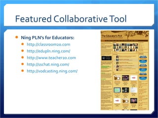 Featured Collaborative Tool
 Ning PLN’s for Educators:
   http://classroom20.com
   http://edupln.ning.com/
   http://www.teacher20.com
   http://sschat.ning.com/
   http://vodcasting.ning.com/
 