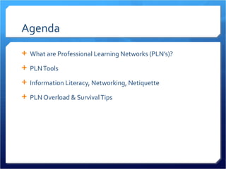 Agenda
 What are Professional Learning Networks (PLN’s)?

 PLN Tools

 Information Literacy, Networking, Netiquette

 PLN Overload & Survival Tips
 