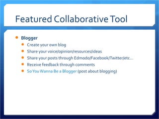 Featured Collaborative Tool
 Blogger
   Create your own blog
   Share your voice/opinion/resources/ideas
   Share your posts through Edmodo/Facebook/Twitter/etc…
   Receive feedback through comments
   So You Wanna Be a Blogger (post about blogging)
 