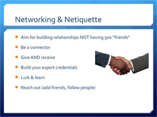 Networking & Netiquette
 Aim for building relationships NOT having 500 “friends”

 Be a connector

 Give AND receive

 Build your expert credentials

 Lurk & learn

 Reach out (add friends, follow people)
 