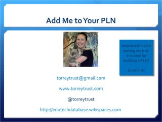Add Me to Your PLN

                                        Interested in pilot
                                         testing my free
                                           e-course for
                                         building a PLN?

                                            Email me!
       torreytrust@gmail.com

        www.torreytrust.com

            @torreytrust

http://edutechdatabase.wikispaces.com
 