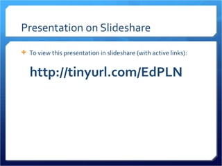 Presentation on Slideshare
 To view this presentation in slideshare (with active links):


   http://tinyurl.com/EdPLN
 