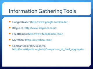 Information Gathering Tools
 Google Reader (http://www.google.com/reader)

 Bloglines (http://www.bloglines.com/)

 FeedDemon (http://www.feeddemon.com/)

 My Yahoo! (http://my.yahoo.com/)

 Comparison of RSS Readers:
  http://en.wikipedia.org/wiki/Comparison_of_feed_aggregators
 