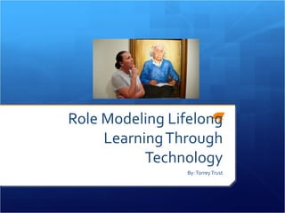 Role Modeling Lifelong
     Learning Through
           Technology
                By: Torrey Trust
 