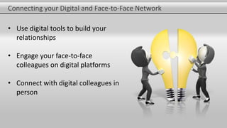 Connecting your Digital and Face-to-Face Network
• Use digital tools to build your
relationships
• Engage your face-to-face
colleagues on digital platforms
• Connect with digital colleagues in
person
 