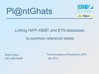 Pl@ntGhats
Linking HIFP, KBSP, and ETS databases
to common reference tables
French Institute of Pondicherry (IFP)
July 2013
Rainer Zaiss
IRD UMR AMAP
 