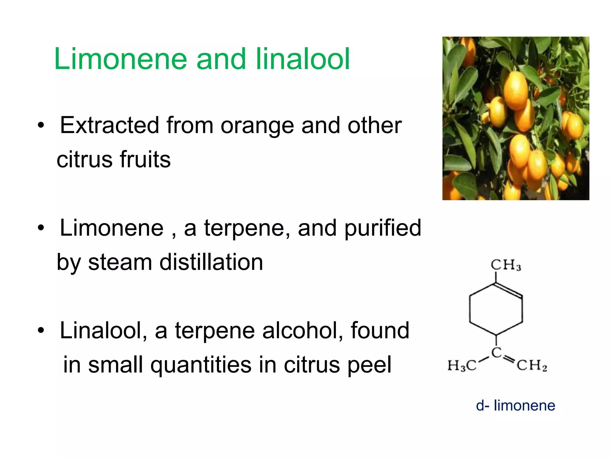 Limonene and linalool
• Extracted from orange and other
citrus fruits
• Limonene , a terpene, and purified
by steam distillation
• Linalool, a terpene alcohol, found
in small quantities in citrus peel
d- limonene

 