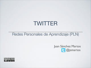 TWITTER

!

Redes Personales de Aprendizaje (PLN)
Juan Sánchez Martos
@jsmartos

 
