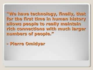 “We have technology, finally, that
for the first time in human history
allows people to really maintain
rich connections with much larger
numbers of people.”

- Pierre Omidyar
 