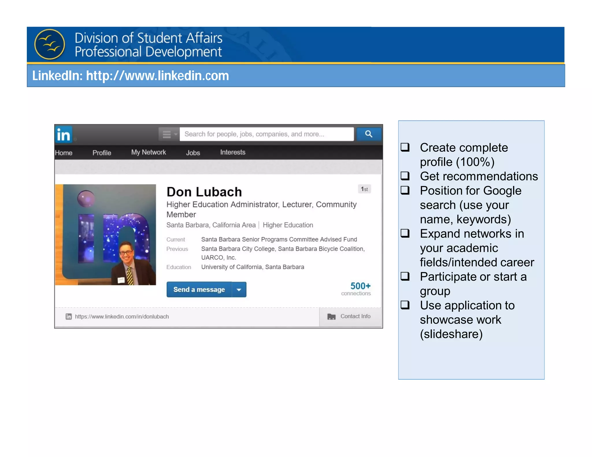 LinkedIn: http://www.linkedin.com
 Create complete
profile (100%)
 Get recommendations
 Position for Google
search (use your
name, keywords)
 Expand networks in
your academic
fields/intended career
 Participate or start a
group
 Use application to
showcase work
(slideshare)
 
