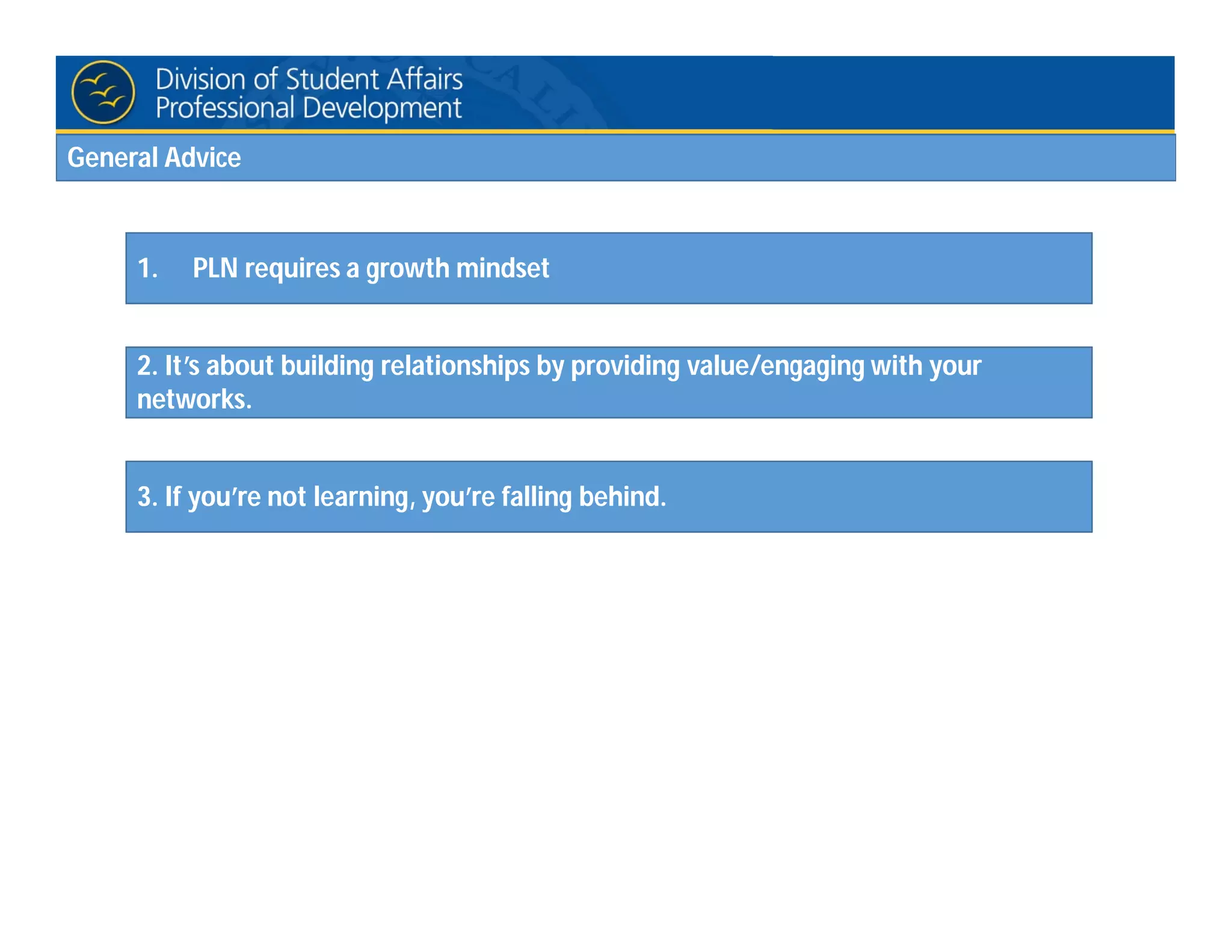1. PLN requires a growth mindset
2. It’s about building relationships by providing value/engaging with your
networks.
3. If you’re not learning, you’re falling behind.
General Advice
 