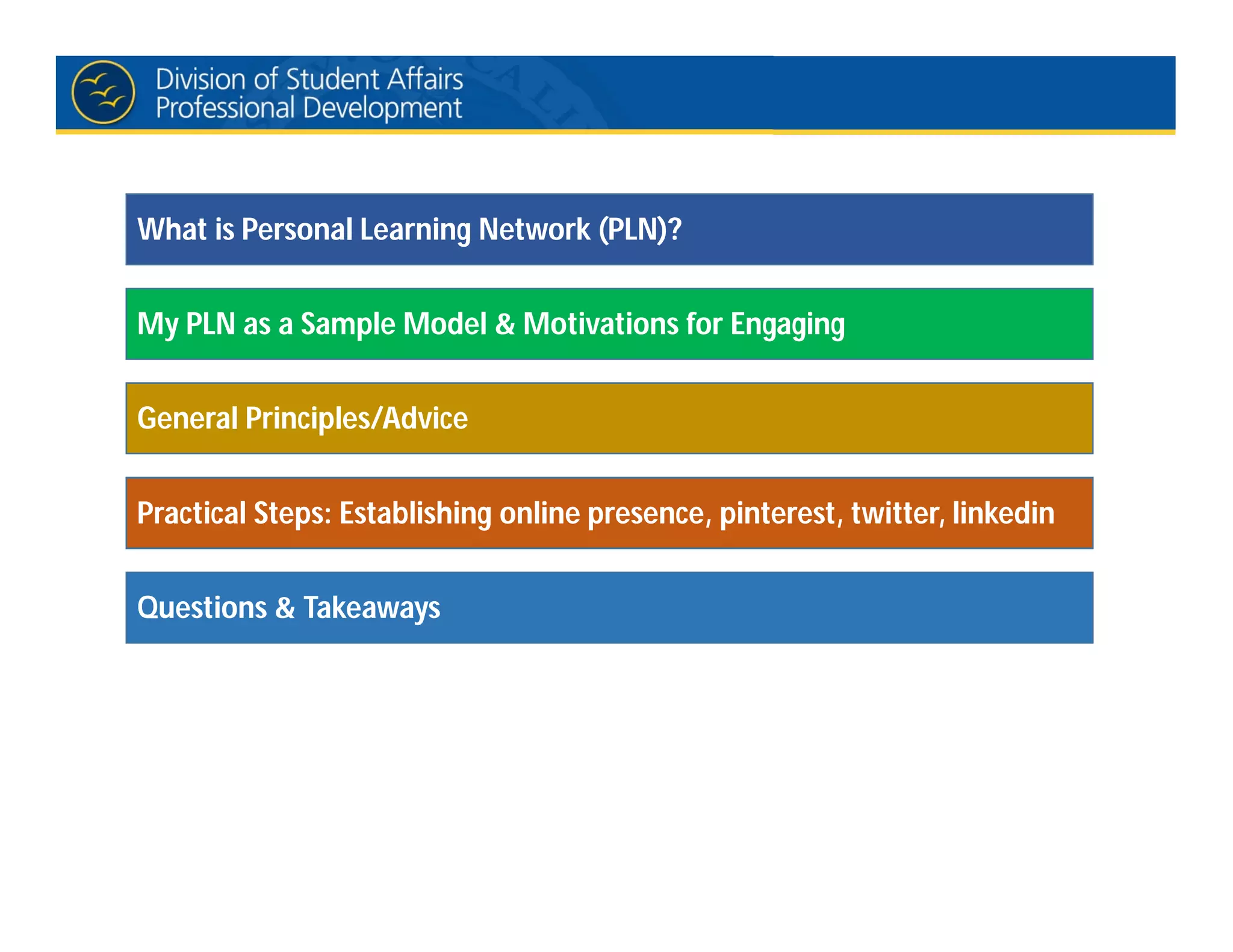 What is Personal Learning Network (PLN)?
My PLN as a Sample Model & Motivations for Engaging
General Principles/Advice
Practical Steps: Establishing online presence, pinterest, twitter, linkedin
Questions & Takeaways
 