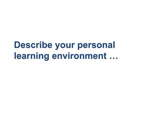 Describe your personal
learning environment …
 