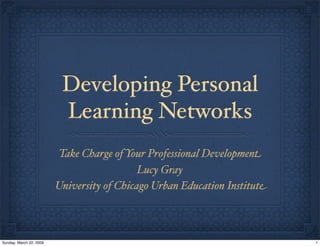Developing Personal
Learning Networks
Take Charge of Your Professional Development
Lucy Gray
University of Chicago Urban Education Institute
1Sunday, March 22, 2009
 