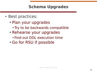 Schema Upgrades
●

Best practices:
➔

Plan your upgrades
➔

➔

Rehearse your upgrades
➔

➔

Try to be backwards compatible...