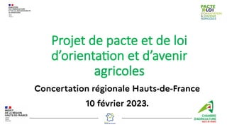 Projet de pacte et de loi
d’orientation et d’avenir
agricoles
Concertation régionale Hauts-de-France
10 février 2023.
 