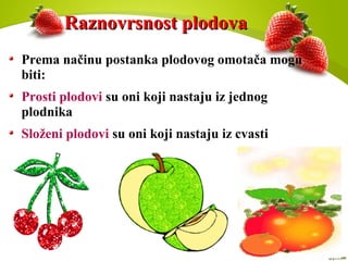 Raznovrsnost plodovaRaznovrsnost plodova
Prema načinu postanka plodovog omotača mogu
biti:
Prosti plodovi su oni koji nastaju iz jednog
plodnika
Složeni plodovi su oni koji nastaju iz cvasti
 