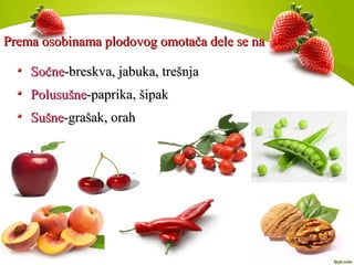 Prema osobinama plodovog omotača dele se naPrema osobinama plodovog omotača dele se na
SočneSočne-breskva, jabuka, trešnja-breskva, jabuka, trešnja
PolusušnePolusušne-paprika, šipak-paprika, šipak
SušneSušne-grašak, orah-grašak, orah
 