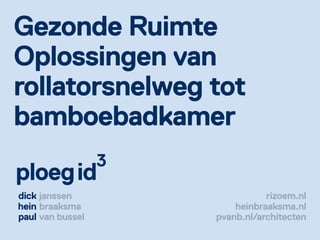 Gezonde Ruimte
Oplossingen van
rollatorsnelweg tot
bamboebadkamer
                  3
ploegid
dick janssen                     rizoem.nl
hein braaksma             heinbraaksma.nl
paul van bussel       pvanb.nl/architecten
 