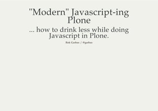 "Modern" Javascript-ing
        Plone
... how to drink less while doing
       Javascript in Plone.
            Rok Garbas / @garbas
 