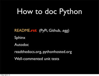 How to doc Python

                      README.rst (PyPi, Github, .egg)
                      Sphinx
                      Autodoc
                      readthedocs.org, pythonhosted.org
                      Well-commented unit tests


Friday, April 5, 13
 