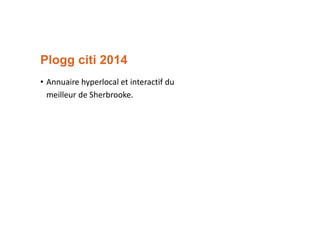 Plogg citi 2014
• Annuaire hyperlocal et interactif du
meilleur de Sherbrooke.

 