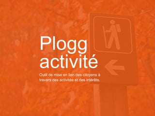Plogg
activité

RÉSEAUTER
EFFICACEMENT

à l’aide des outils web d’aujourd’hui
Outil de mise en lien des citoyens à
travers des activités et des intérêts.

 