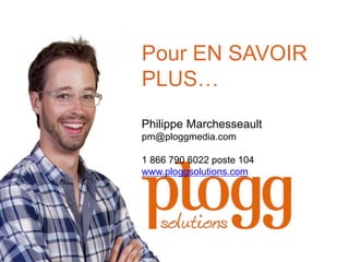Pour EN SAVOIR
PLUS…
Philippe Marchesseault
pm@ploggmedia.com
1 866 790 6022 poste 104
www.ploggsolutions.com

 