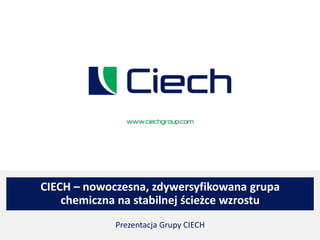 CIECH – nowoczesna, zdywersyfikowana grupa
chemiczna na stabilnej ścieżce wzrostu
Prezentacja Grupy CIECH
 