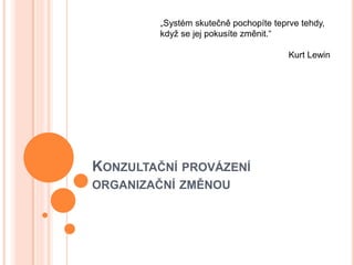 „Systém skutečně pochopíte teprve tehdy,
když se jej pokusíte změnit.“
Kurt Lewin

KONZULTAČNÍ PROVÁZENÍ
ORGANIZAČNÍ

ZMĚNOU

 