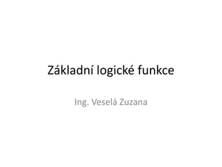 Základní logické funkce

    Ing. Veselá Zuzana
 