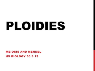 PLOIDIES
MEIOSIS AND MENDEL
HS BIOLOGY 30.3.13
 