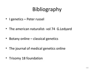 Bibliography
• I genetics – Peter russel
• The american naturalist- vol 74 G.Ledyard
• Botany online – classical genetics
• The journal of medical genetics online
• Trisomy 18 foundation
105
 