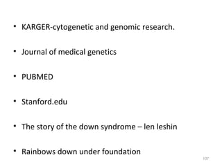 • KARGER-cytogenetic and genomic research.
• Journal of medical genetics
• PUBMED
• Stanford.edu
• The story of the down syndrome – len leshin
• Rainbows down under foundation
107
 