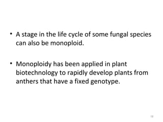 • A stage in the life cycle of some fungal species
can also be monoploid.
• Monoploidy has been applied in plant
biotechnology to rapidly develop plants from
anthers that have a fixed genotype.
18
 