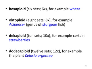 • hexaploid (six sets; 6x), for example wheat
• oktoploid (eight sets; 8x), for example
Acipenser (genus of sturgeon fish)
• dekaploid (ten sets; 10x), for example certain
strawberries
• dodecaploid (twelve sets; 12x), for example
the plant Celosia argentea
26
 