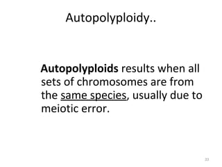 Autopolyploidy..
Autopolyploids results when all
sets of chromosomes are from
the same species, usually due to
meiotic error.
33
 