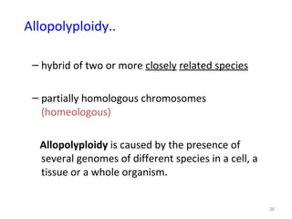 Allopolyploidy..
– hybrid of two or more closely related species
– partially homologous chromosomes
(homeologous)
Allopolyploidy is caused by the presence of
several genomes of different species in a cell, a
tissue or a whole organism.
36
 
