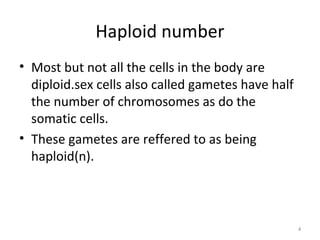 Haploid number
• Most but not all the cells in the body are
diploid.sex cells also called gametes have half
the number of chromosomes as do the
somatic cells.
• These gametes are reffered to as being
haploid(n).
4
 