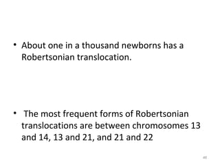 • About one in a thousand newborns has a
Robertsonian translocation.
• The most frequent forms of Robertsonian
translocations are between chromosomes 13
and 14, 13 and 21, and 21 and 22
46
 