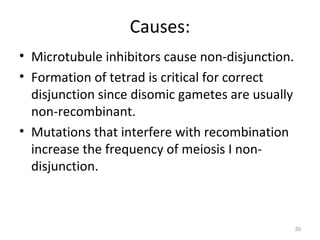 Causes:
• Microtubule inhibitors cause non-disjunction.
• Formation of tetrad is critical for correct
disjunction since disomic gametes are usually
non-recombinant.
• Mutations that interfere with recombination
increase the frequency of meiosis I non-
disjunction.
50
 