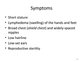 Symptoms
• Short stature
• Lymphedema (swelling) of the hands and feet
• Broad chest (shield chest) and widely-spaced
nipples
• Low hairline
• Low-set ears
• Reproductive sterility
66
 