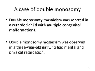 A case of double monosomy
• Double monosomy mosaicism was reprted in
a retarded child with multiple congenital
malformations.
• Double monosomy mosaicism was observed
in a three-year-old girl who had mental and
physical retardation.
74
 