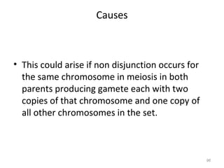 Causes
• This could arise if non disjunction occurs for
the same chromosome in meiosis in both
parents producing gamete each with two
copies of that chromosome and one copy of
all other chromosomes in the set.
96
 
