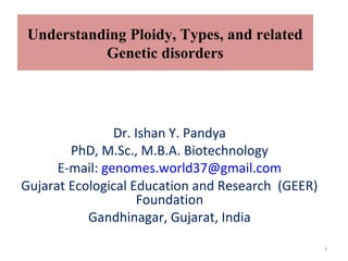 Understanding Ploidy, Types, and related
Genetic disorders
Dr. Ishan Y. Pandya
PhD, M.Sc., M.B.A. Biotechnology
E-mail: genomes.world37@gmail.com
Gujarat Ecological Education and Research (GEER)
Foundation
Gandhinagar, Gujarat, India
1
 