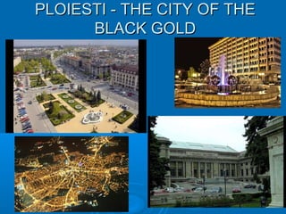PLOIESTI - THE CITY OF THEPLOIESTI - THE CITY OF THE
BLACK GOLDBLACK GOLD
 